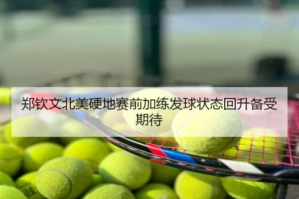 郑钦文北美硬地赛前加练发球状态回升备受期待
