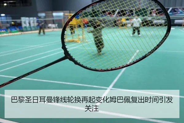 巴黎圣日耳曼锋线轮换再起变化姆巴佩复出时间引发关注