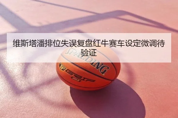 维斯塔潘排位失误复盘红牛赛车设定微调待验证