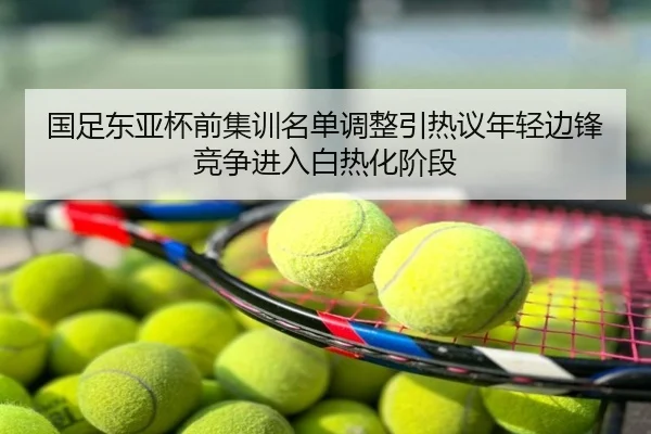 国足东亚杯前集训名单调整引热议年轻边锋竞争进入白热化阶段