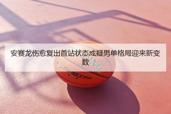 安赛龙伤愈复出首站状态成疑男单格局迎来新变数